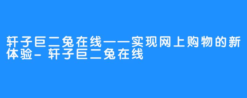 轩子巨二兔在线——实现网上购物的新体验-轩子巨二兔在线