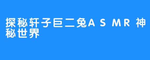 探秘轩子巨二兔ASMR神秘世界