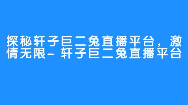 探秘轩子巨二兔直播平台,激情无限-轩子巨二兔直播平台