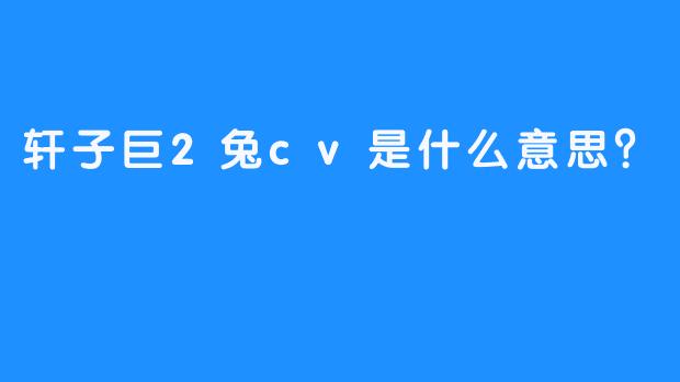 轩子巨2兔cv是什么意思？