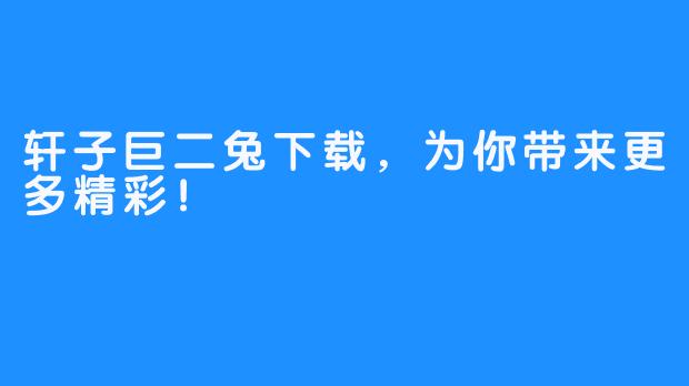 轩子巨二兔下载,为你带来更多精彩!