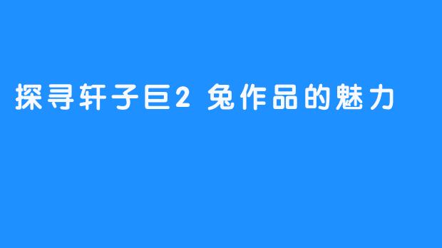 探寻轩子巨2兔作品的魅力