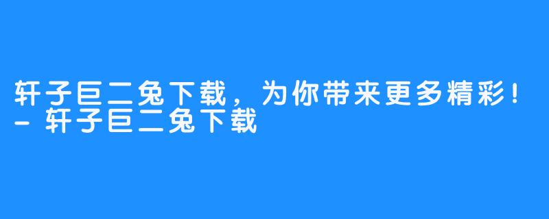 轩子巨二兔下载,为你带来更多精彩!-轩子巨二兔下载