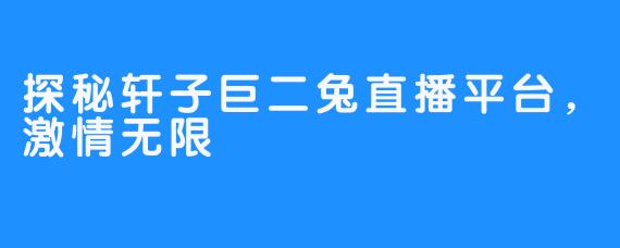 探秘轩子巨二兔直播平台,激情无限