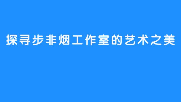 探寻步非烟工作室的艺术之美