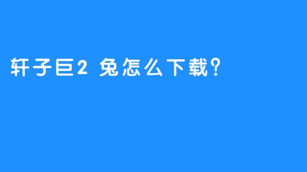 轩子巨2兔怎么下载？