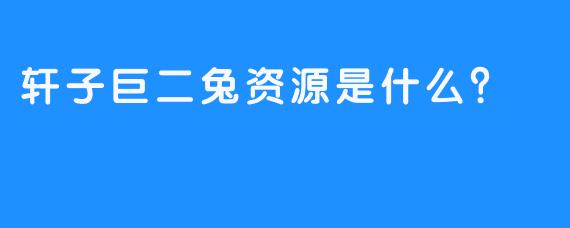 轩子巨二兔资源是什么？
