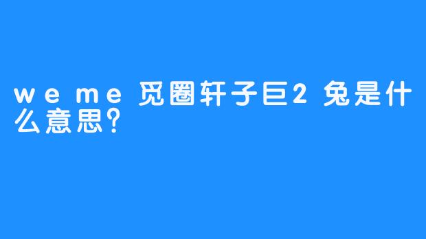 weme觅圈轩子巨2兔是什么意思？