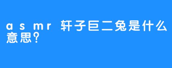 asmr轩子巨二兔是什么意思？