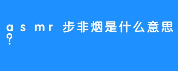 asmr步非烟是什么意思？