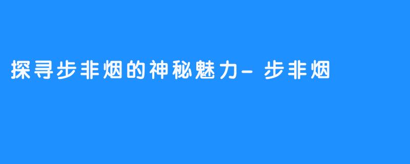 探寻步非烟的神秘魅力-步非烟