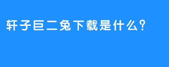 轩子巨二兔下载是什么？