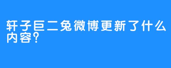轩子巨二兔微博更新了什么内容？