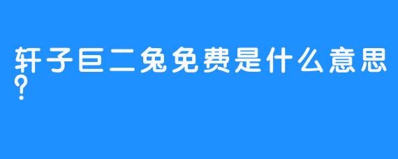 轩子巨二兔免费是什么意思？