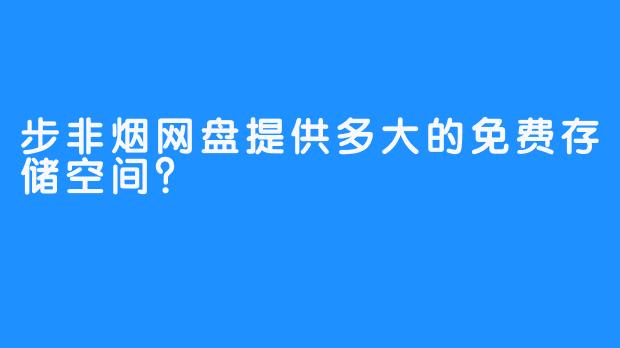 步非烟网盘提供多大的免费存储空间？