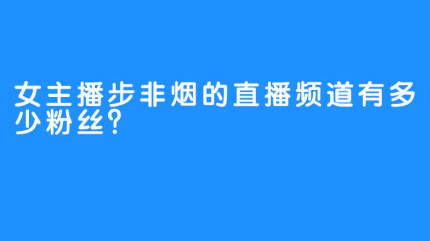 女主播步非烟的直播频道有多少粉丝？