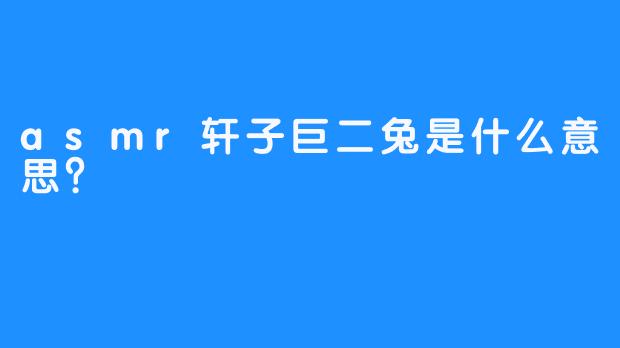 asmr轩子巨二兔是什么意思？