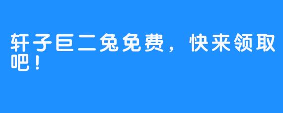 轩子巨二兔免费,快来领取吧!