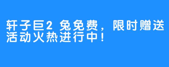 轩子巨2兔免费,限时赠送活动火热进行中!