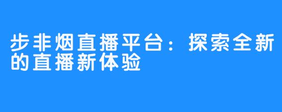步非烟直播平台:探索全新的直播新体验
