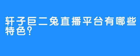 轩子巨二兔直播平台有哪些特色？