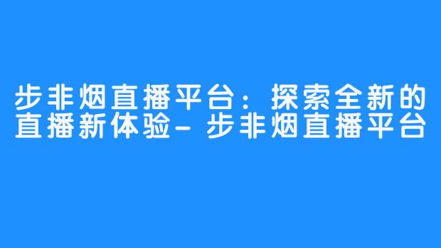 步非烟直播平台:探索全新的直播新体验-步非烟直播平台