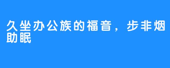 久坐办公族的福音,步非烟助眠