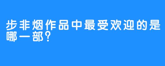 步非烟作品中最受欢迎的是哪一部？