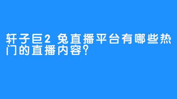 轩子巨2兔直播平台有哪些热门的直播内容？