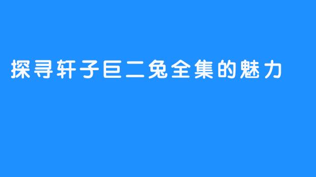 探寻轩子巨二兔全集的魅力
