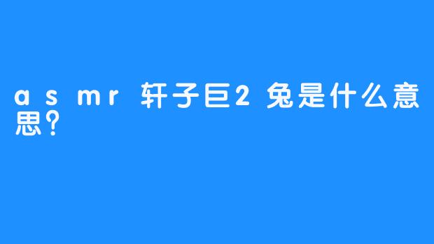 asmr轩子巨2兔是什么意思？