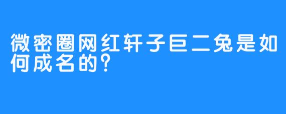 微密圈网红轩子巨二兔是如何成名的？
