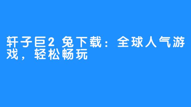 轩子巨2兔下载:全球人气游戏,轻松畅玩