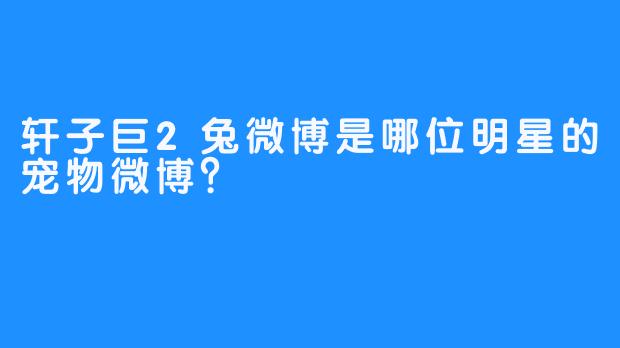 轩子巨2兔微博是哪位明星的宠物微博？