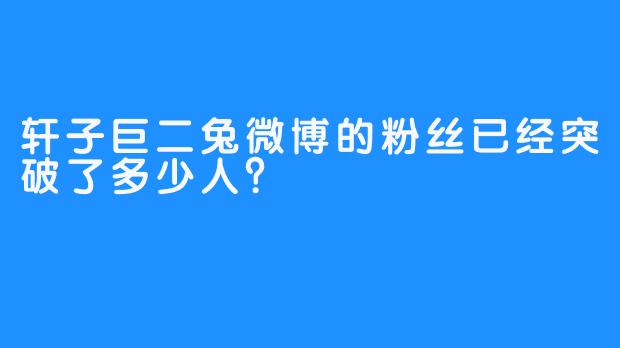 轩子巨二兔微博的粉丝已经突破了多少人？