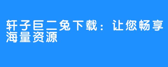 轩子巨二兔下载:让您畅享海量资源