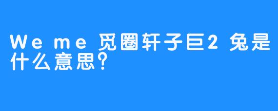 Weme觅圈轩子巨2兔是什么意思？