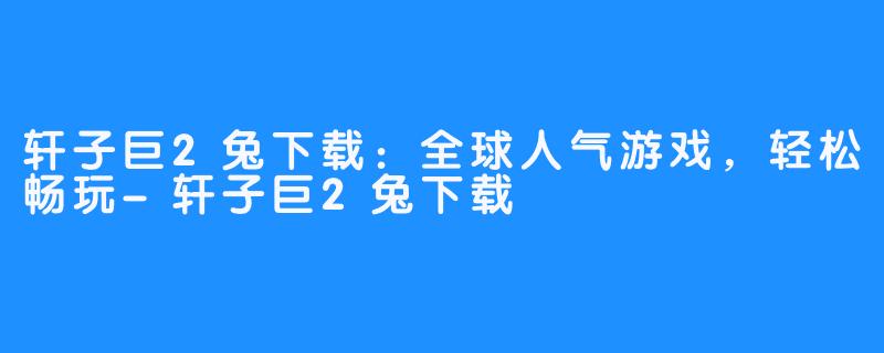 轩子巨2兔下载:全球人气游戏,轻松畅玩-轩子巨2兔下载