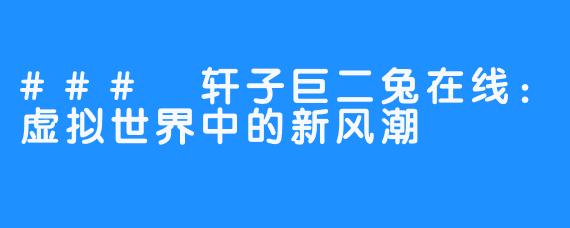 ### 轩子巨二兔在线:虚拟世界中的新风潮