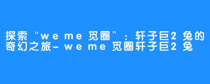 探索“weme觅圈”:轩子巨2兔的奇幻之旅-weme觅圈轩子巨2兔