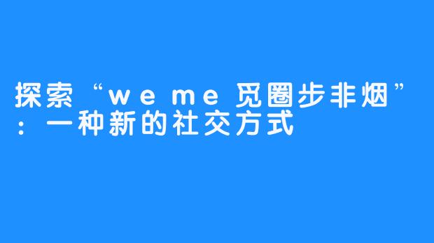 探索“weme觅圈步非烟”:一种新的社交方式