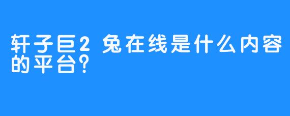 轩子巨2兔在线是什么内容的平台？