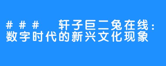 ### 轩子巨二兔在线：数字时代的新兴文化现象