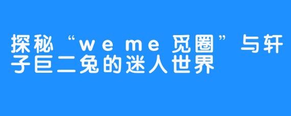 探秘“weme觅圈”与轩子巨二兔的迷人世界