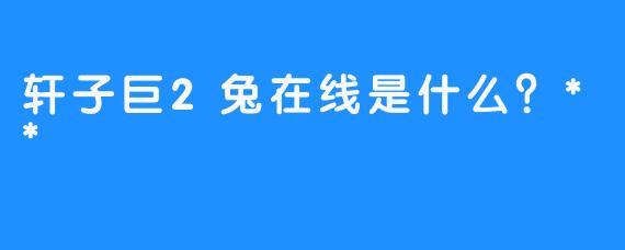 轩子巨2兔在线是什么？**