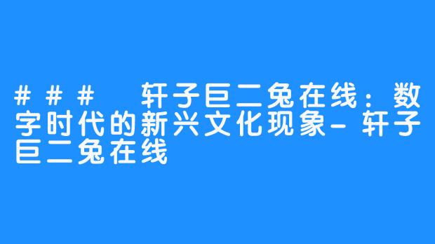 ### 轩子巨二兔在线：数字时代的新兴文化现象-轩子巨二兔在线