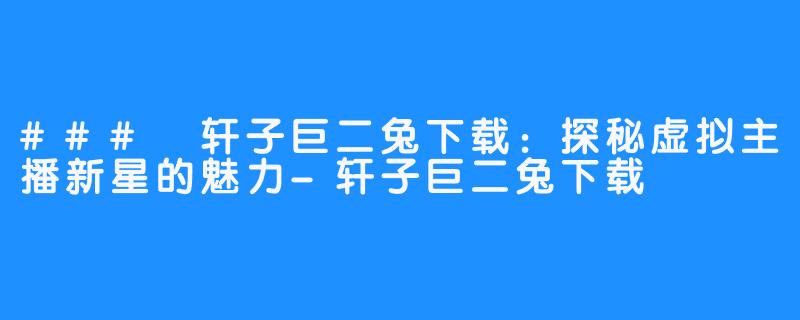 ### 轩子巨二兔下载：探秘虚拟主播新星的魅力-轩子巨二兔下载