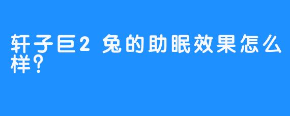 轩子巨2兔的助眠效果怎么样？