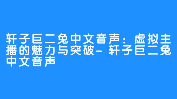 轩子巨二兔中文音声:虚拟主播的魅力与突破-轩子巨二兔中文音声