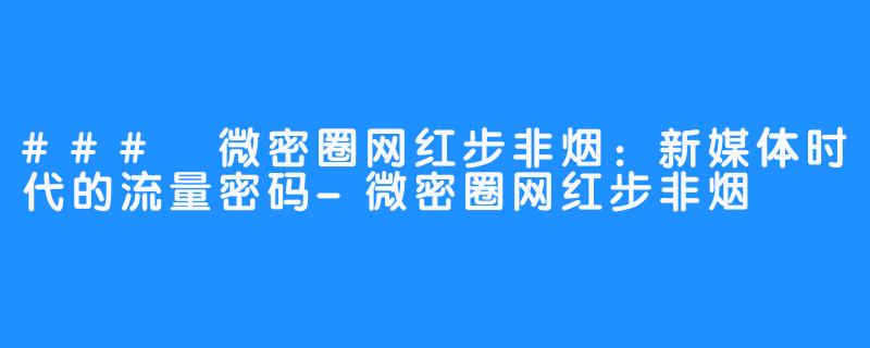 ### 微密圈网红步非烟:新媒体时代的流量密码-微密圈网红步非烟